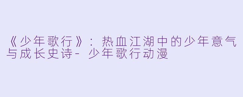 《少年歌行》：热血江湖中的少年意气与成长史诗-少年歌行动漫