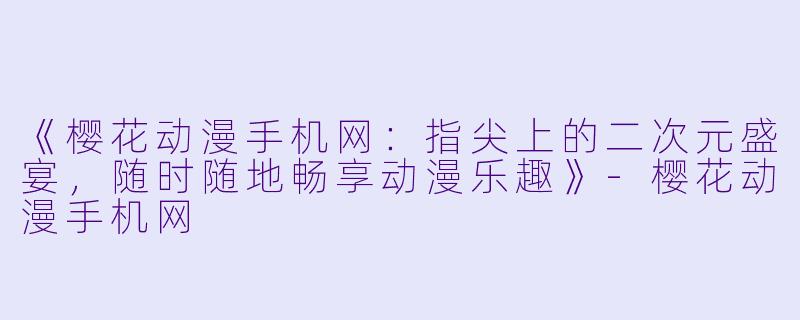 《樱花动漫手机网：指尖上的二次元盛宴，随时随地畅享动漫乐趣》-樱花动漫手机网