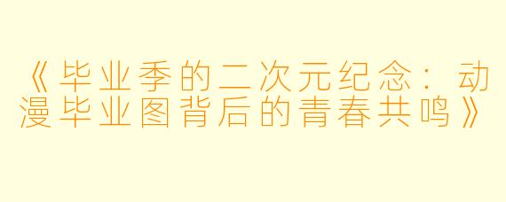 《毕业季的二次元纪念：动漫毕业图背后的青春共鸣》