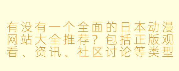 有没有一个全面的日本动漫网站大全推荐？包括正版观看、资讯、社区讨论等类型。