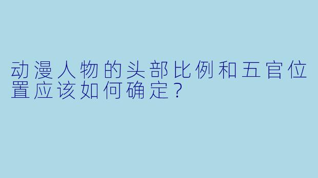 动漫人物的头部比例和五官位置应该如何确定？