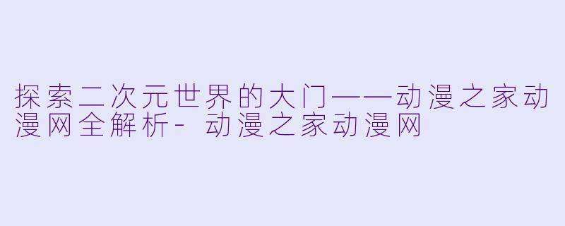 探索二次元世界的大门——动漫之家动漫网全解析-动漫之家动漫网