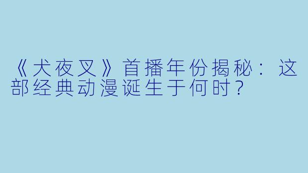 《犬夜叉》首播年份揭秘：这部经典动漫诞生于何时？