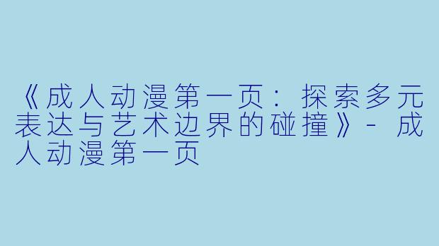 《成人动漫第一页：探索多元表达与艺术边界的碰撞》-成人动漫第一页