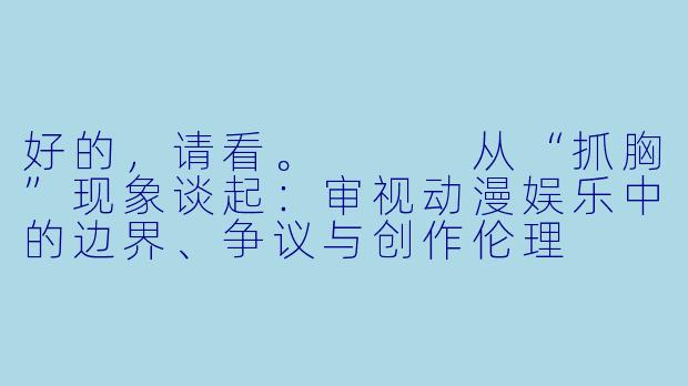 好的，请看。


从“抓胸”现象谈起：审视动漫娱乐中的边界、争议与创作伦理