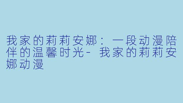 我家的莉莉安娜：一段动漫陪伴的温馨时光-我家的莉莉安娜动漫