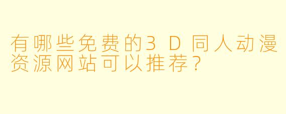 有哪些免费的3D同人动漫资源网站可以推荐？