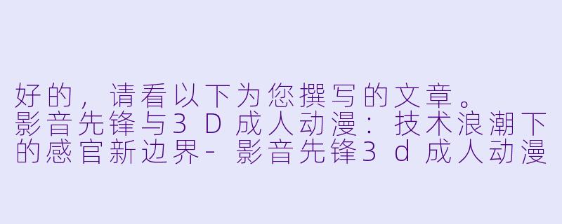 好的，请看以下为您撰写的文章。

影音先锋与3D成人动漫：技术浪潮下的感官新边界-影音先锋3d成人动漫