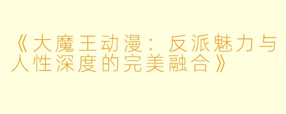 《大魔王动漫：反派魅力与人性深度的完美融合》