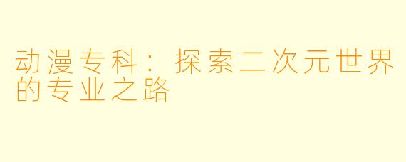 动漫专科：探索二次元世界的专业之路