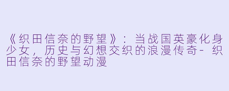 《织田信奈的野望》：当战国英豪化身少女，历史与幻想交织的浪漫传奇-织田信奈的野望动漫