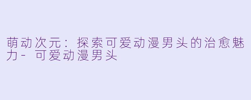 萌动次元：探索可爱动漫男头的治愈魅力-可爱动漫男头