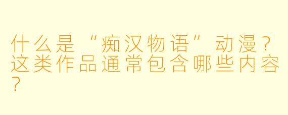什么是“痴汉物语”动漫?这类作品通常包含哪些内容?