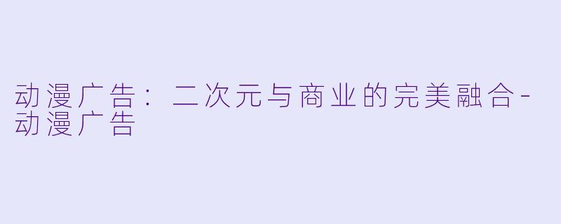 动漫广告：二次元与商业的完美融合-动漫广告