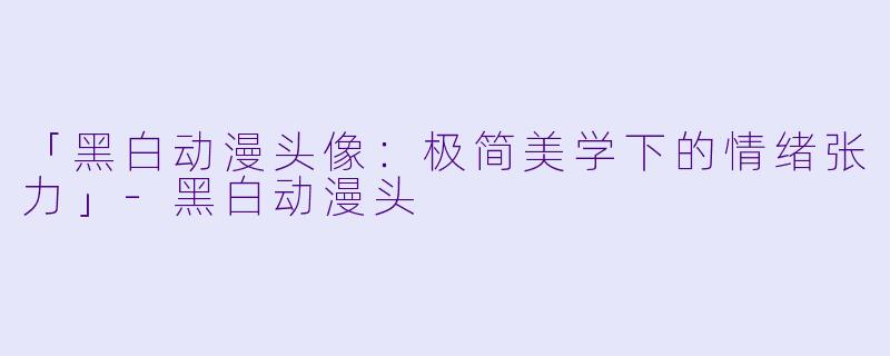 「黑白动漫头像：极简美学下的情绪张力」-黑白动漫头
