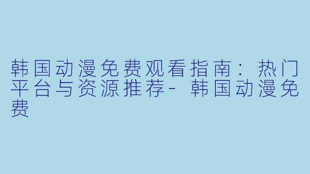 韩国动漫免费观看指南：热门平台与资源推荐-韩国动漫免费