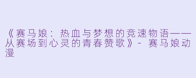 《赛马娘：热血与梦想的竞速物语——从赛场到心灵的青春赞歌》-赛马娘动漫