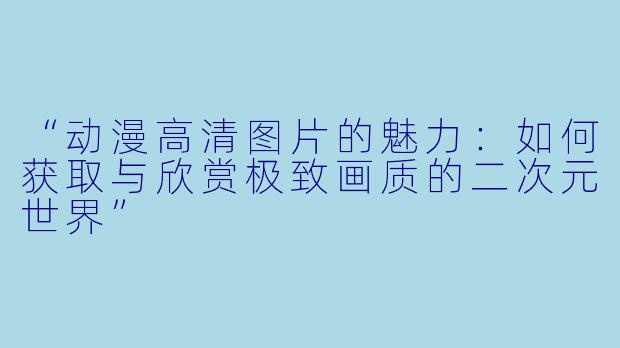“动漫高清图片的魅力：如何获取与欣赏极致画质的二次元世界”