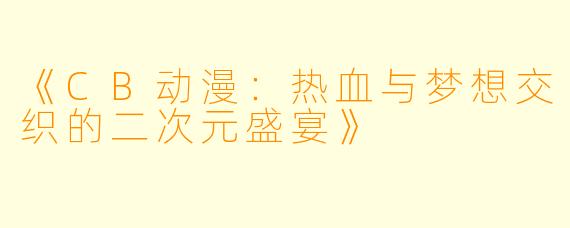 《CB动漫：热血与梦想交织的二次元盛宴》