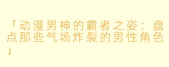 「动漫男神的霸者之姿：盘点那些气场炸裂的男性角色」