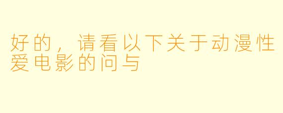好的，请看以下关于动漫性爱电影的问与