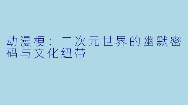 动漫梗：二次元世界的幽默密码与文化纽带