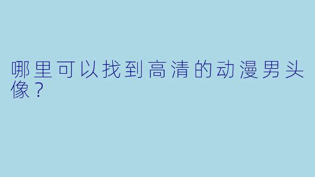 哪里可以找到高清的动漫男头像？