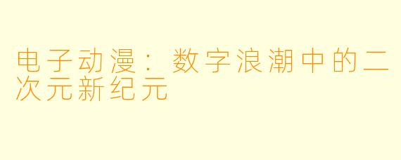 电子动漫：数字浪潮中的二次元新纪元