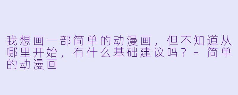 我想画一部简单的动漫画，但不知道从哪里开始，有什么基础建议吗？