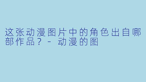 这张动漫图片中的角色出自哪部作品？-动漫的图