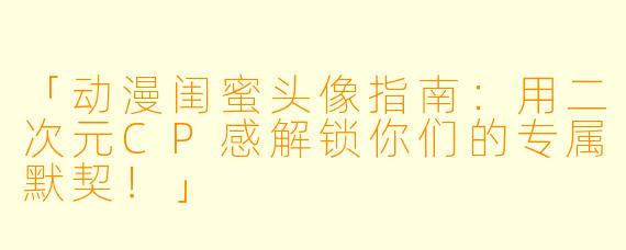 「动漫闺蜜头像指南：用二次元CP感解锁你们的专属默契！」