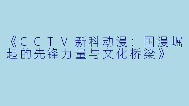 《CCTV新科动漫：国漫崛起的先锋力量与文化桥梁》