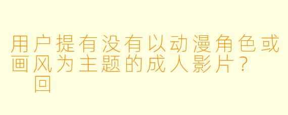 用户提有没有以动漫角色或画风为主题的成人影片？

回