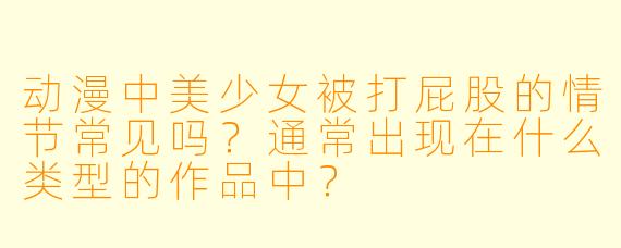 动漫中美少女被打屁股的情节常见吗？通常出现在什么类型的作品中？