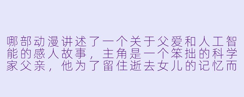 哪部动漫讲述了一个关于父爱和人工智能的感人故事，主角是一个笨拙的科学家父亲，他为了留住逝去女儿的记忆而制造了一个机器人？-感人的动漫
