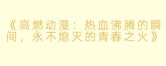 《高燃动漫：热血沸腾的瞬间，永不熄灭的青春之火》