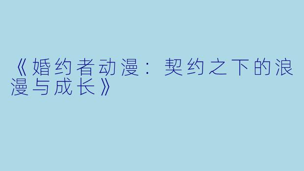 《婚约者动漫：契约之下的浪漫与成长》