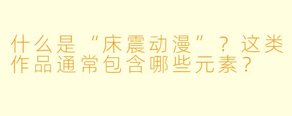 什么是“床震动漫”？这类作品通常包含哪些元素？