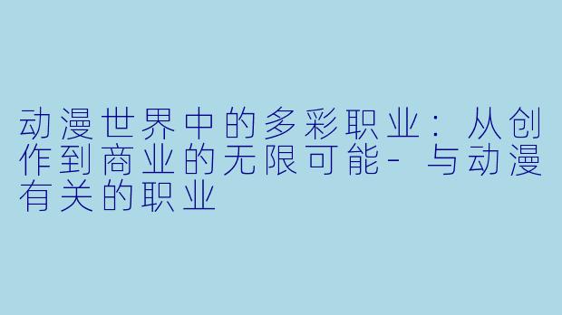 动漫世界中的多彩职业：从创作到商业的无限可能-与动漫有关的职业
