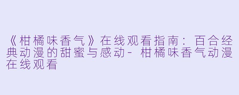 《柑橘味香气》在线观看指南：百合经典动漫的甜蜜与感动-柑橘味香气动漫在线观看