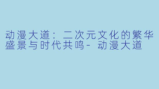 动漫大道：二次元文化的繁华盛景与时代共鸣-动漫大道