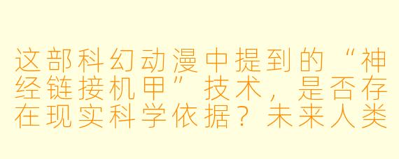 这部科幻动漫中提到的“神经链接机甲”技术，是否存在现实科学依据？未来人类有可能实现类似设定吗？