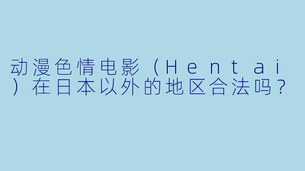 动漫色情电影（Hentai）在日本以外的地区合法吗？
