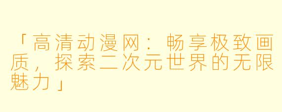 「高清动漫网:畅享极致画质,探索二次元世界的无限魅力」