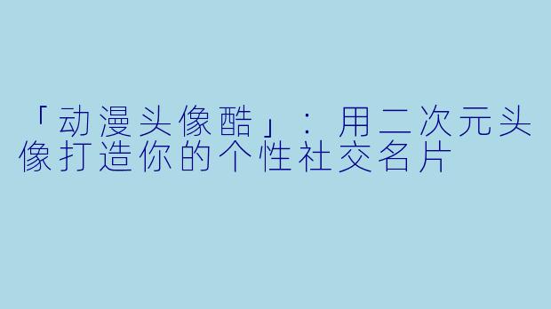 「动漫头像酷」：用二次元头像打造你的个性社交名片