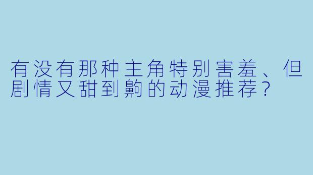 有没有那种主角特别害羞、但剧情又甜到齁的动漫推荐？