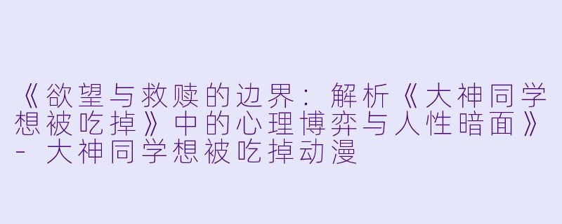 《欲望与救赎的边界：解析《大神同学想被吃掉》中的心理博弈与人性暗面》-大神同学想被吃掉动漫