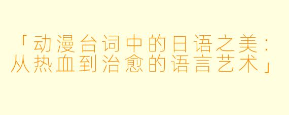「动漫台词中的日语之美：从热血到治愈的语言艺术」