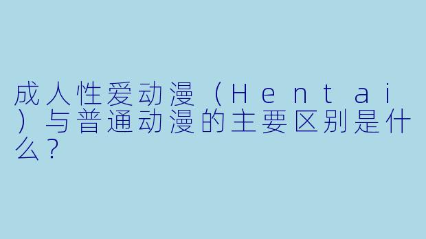 成人性爱动漫（Hentai）与普通动漫的主要区别是什么？