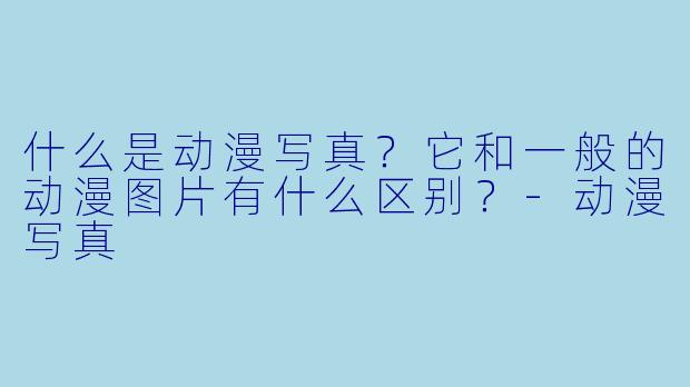 什么是动漫写真?它和一般的动漫图片有什么区别?